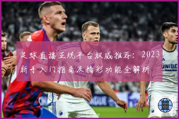 足球直播正规平台权威推荐：2023新手入门指南及精彩功能全解析