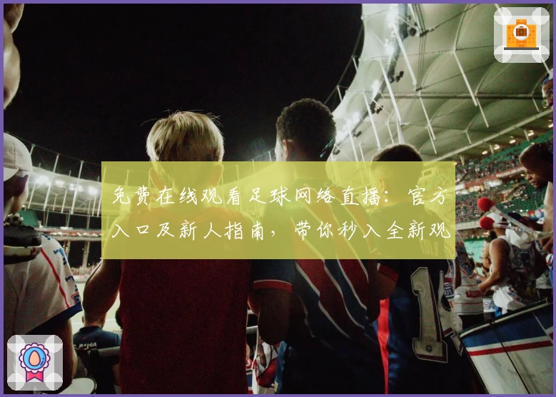免费在线观看足球网络直播：官方入口及新人指南，带你秒入全新观赛体验