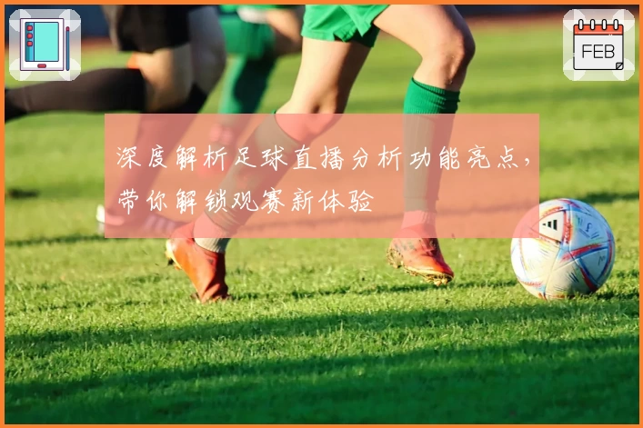 深度解析足球直播分析功能亮点，带你解锁观赛新体验