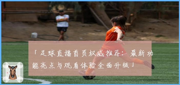 「足球直播首页权威推荐：最新功能亮点与观看体验全面升级」