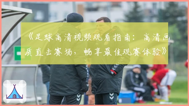 《足球高清视频观看指南：高清画质直击赛场，畅享最佳观赛体验》