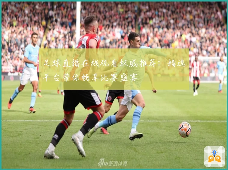 足球直播在线观看权威推荐：精选平台带你畅享比赛盛宴