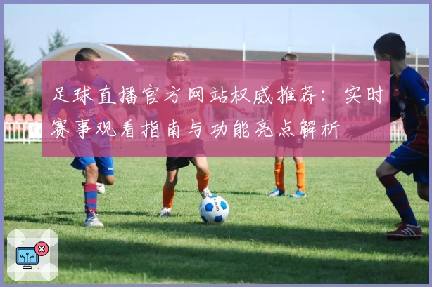 足球直播官方网站权威推荐：实时赛事观看指南与功能亮点解析