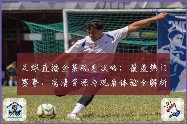 足球直播全集观看攻略：覆盖热门赛事、高清资源与观看体验全解析