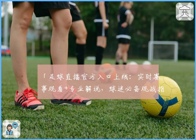 「足球直播官方入口上线：实时赛事观看+专业解说，球迷必备观战指南」