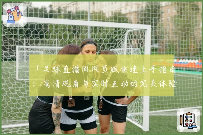 「足球直播间网页版快速上手指南：高清观看与实时互动的完美体验」
