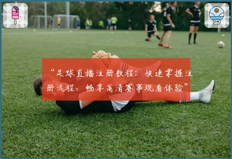 “足球直播注册教程：快速掌握注册流程，畅享高清赛事观看体验”