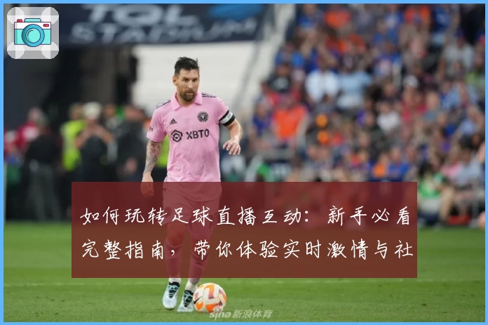 如何玩转足球直播互动：新手必看完整指南，带你体验实时激情与社群交流的乐趣