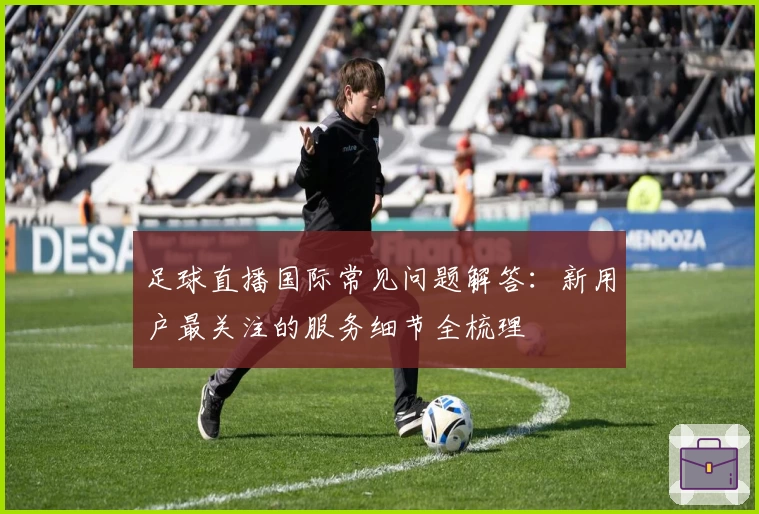 足球直播国际常见问题解答：新用户最关注的服务细节全梳理