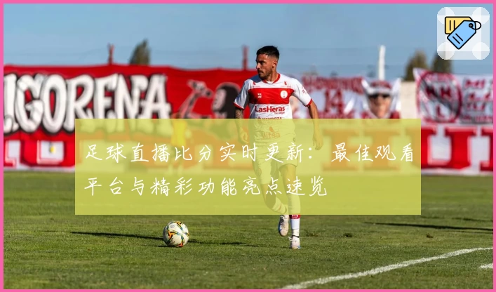 足球直播比分实时更新：最佳观看平台与精彩功能亮点速览