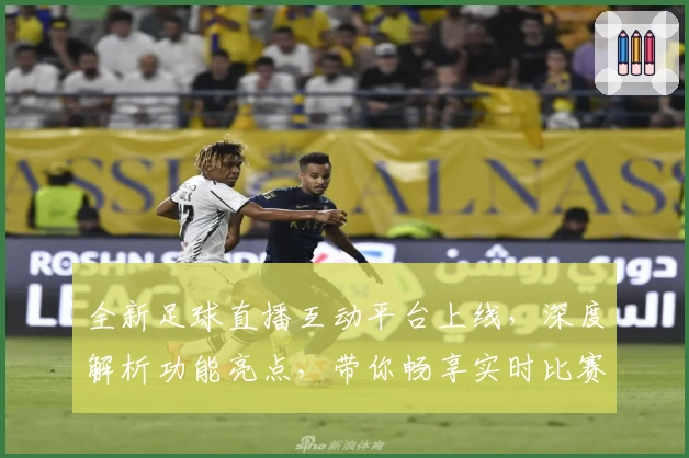 全新足球直播互动平台上线,深度解析功能亮点,带你畅享实时比赛体验