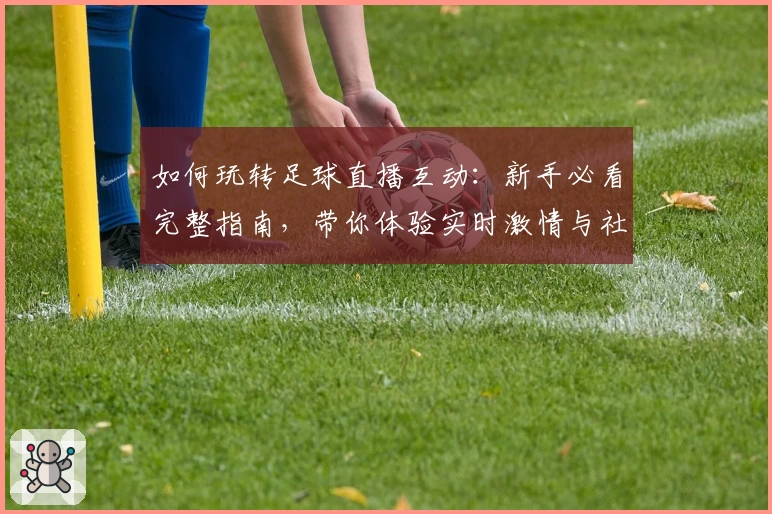 如何玩转足球直播互动：新手必看完整指南，带你体验实时激情与社群交流的乐趣