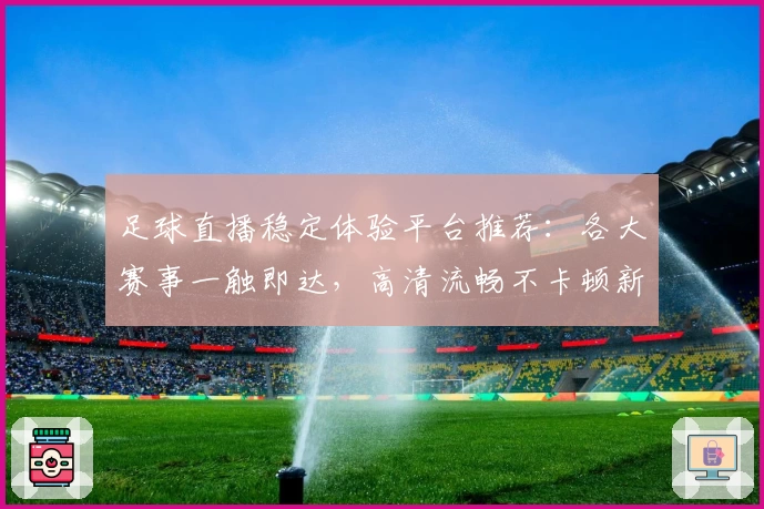 足球直播稳定体验平台推荐:各大赛事一触即达,高清流畅不卡顿新选择