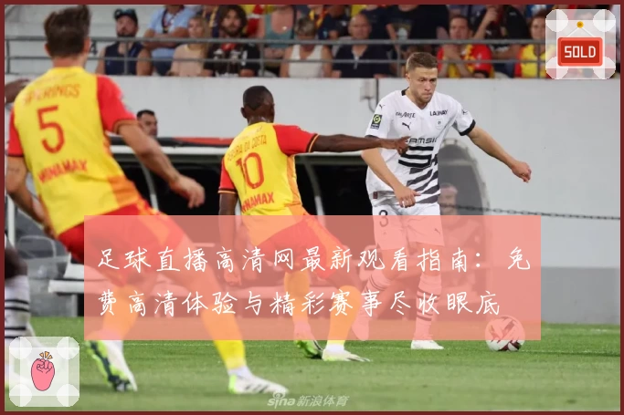 足球直播高清网最新观看指南：免费高清体验与精彩赛事尽收眼底