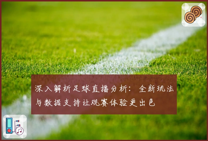 深入解析足球直播分析：全新玩法与数据支持让观赛体验更出色