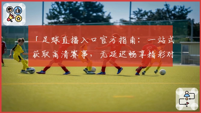 「足球直播入口官方指南：一站式获取高清赛事，无延迟畅享精彩对决」