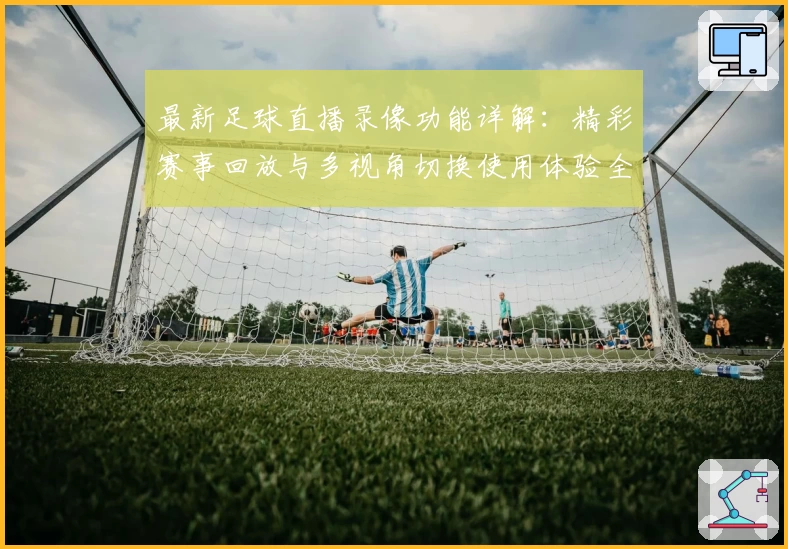 最新足球直播录像功能详解：精彩赛事回放与多视角切换使用体验全曝光