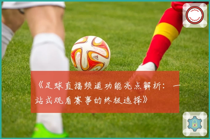 《足球直播频道功能亮点解析：一站式观看赛事的终极选择》